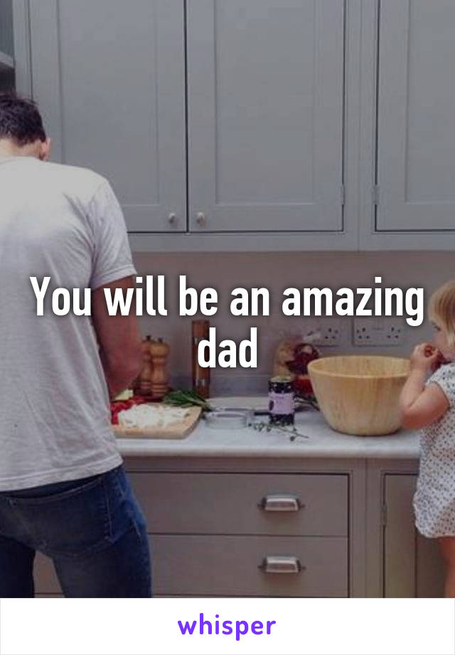 You will be an amazing dad