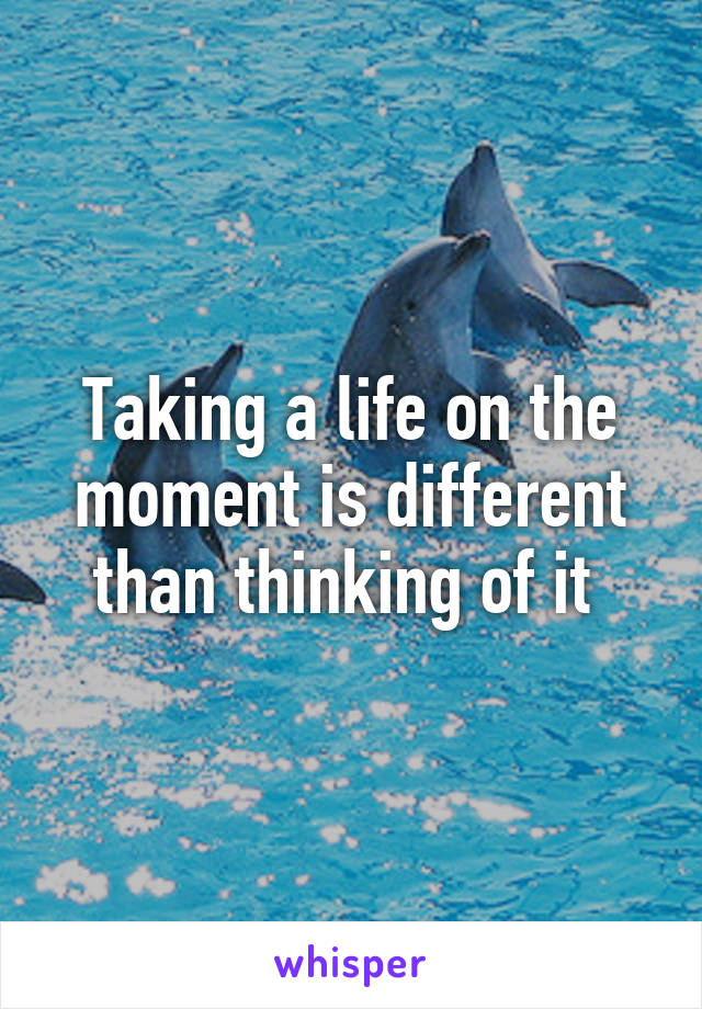 Taking a life on the moment is different than thinking of it 