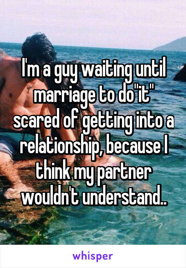 I'm a guy waiting until marriage to do"it" scared of getting into a relationship, because I think my partner wouldn't understand..