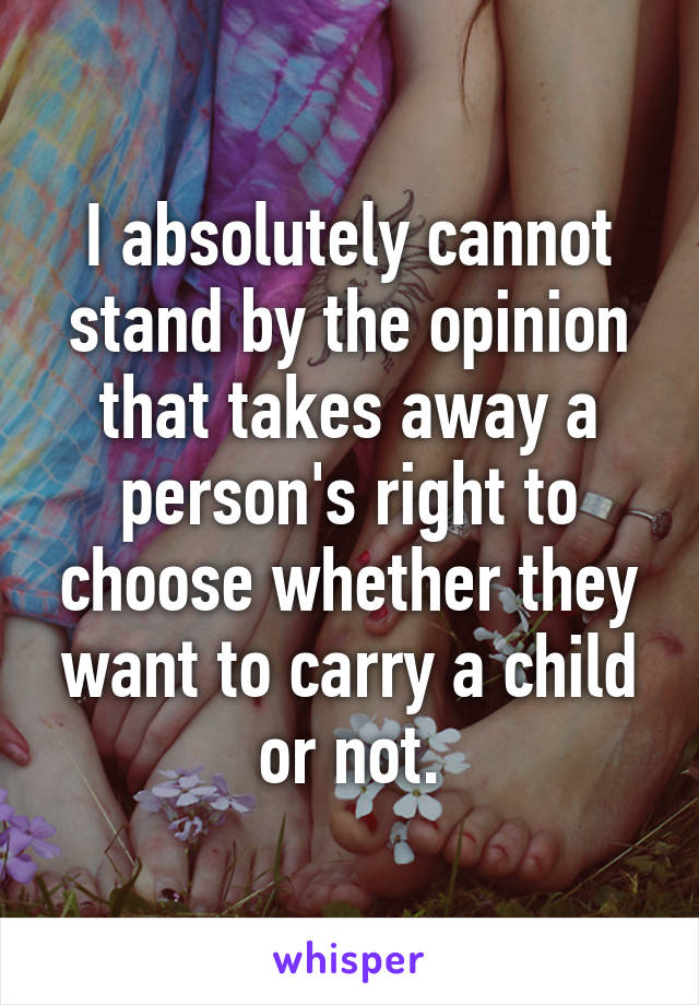 I absolutely cannot stand by the opinion that takes away a person's right to choose whether they want to carry a child or not.