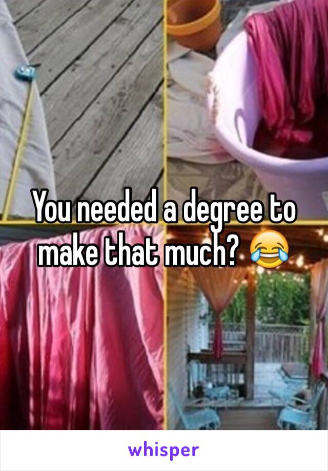 You needed a degree to make that much? 😂