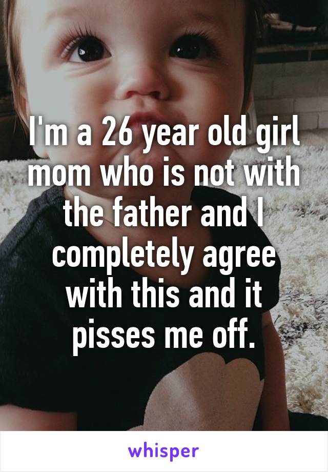 I'm a 26 year old girl mom who is not with the father and I completely agree with this and it pisses me off.