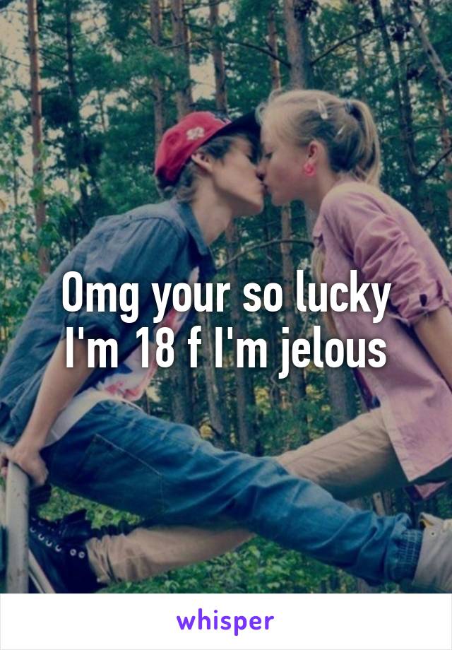 Omg your so lucky I'm 18 f I'm jelous