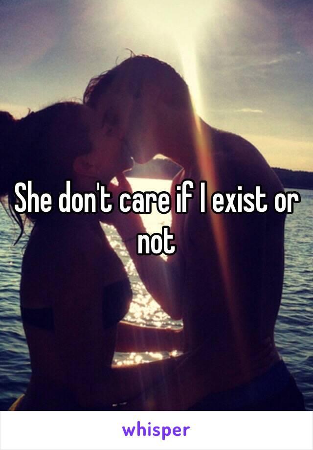 She don't care if I exist or not 