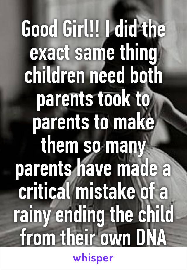 Good Girl!! I did the exact same thing children need both parents took to parents to make them so many parents have made a critical mistake of a rainy ending the child from their own DNA