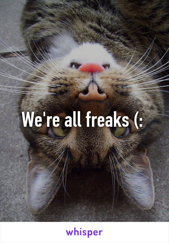 We're all freaks (: 