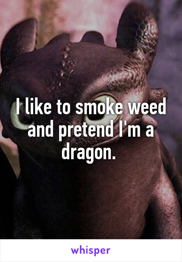 I like to smoke weed and pretend I'm a dragon. 