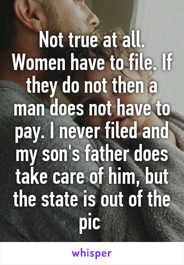 Not true at all. Women have to file. If they do not then a man does not have to pay. I never filed and my son's father does take care of him, but the state is out of the pic 