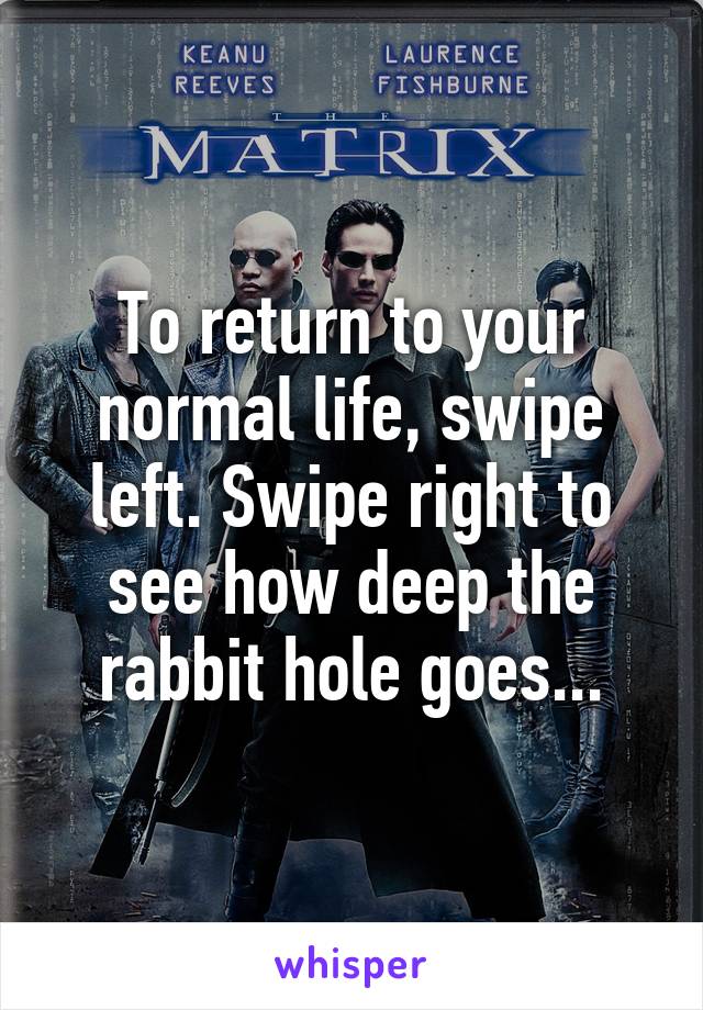 To return to your normal life, swipe left. Swipe right to see how deep the rabbit hole goes...