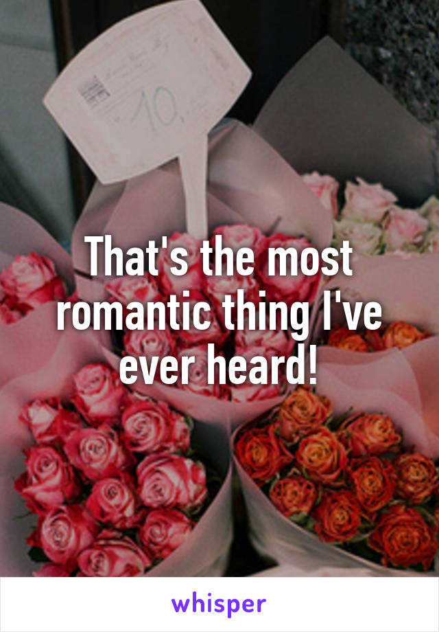 That's the most romantic thing I've ever heard!