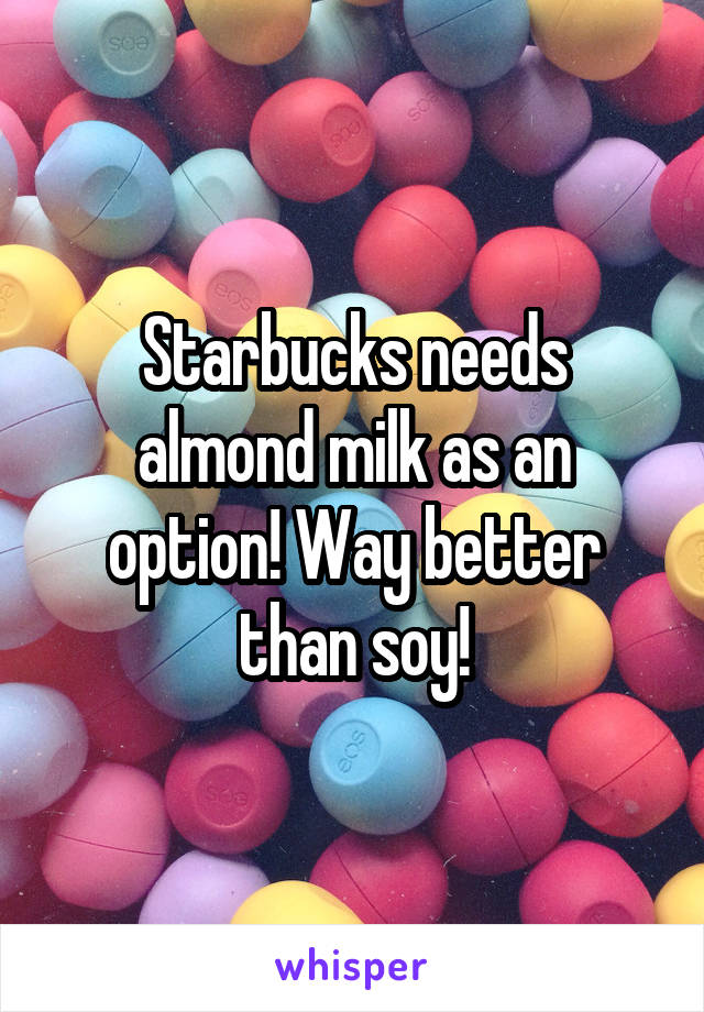 Starbucks needs almond milk as an option! Way better than soy!