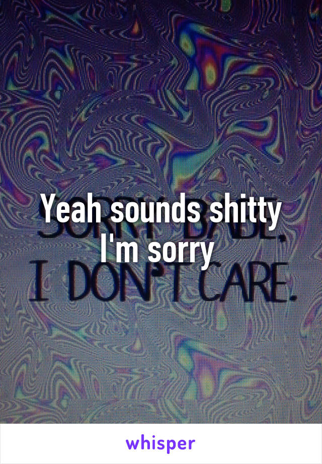 Yeah sounds shitty I'm sorry 