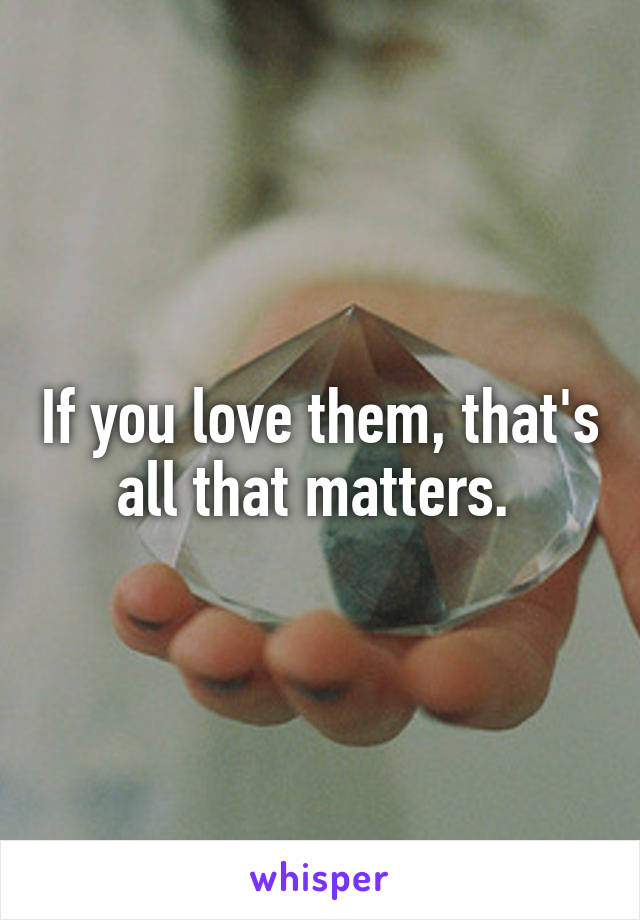 If you love them, that's all that matters. 