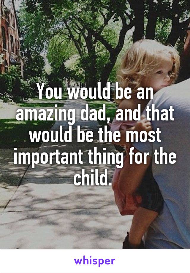 You would be an amazing dad, and that would be the most important thing for the child. 