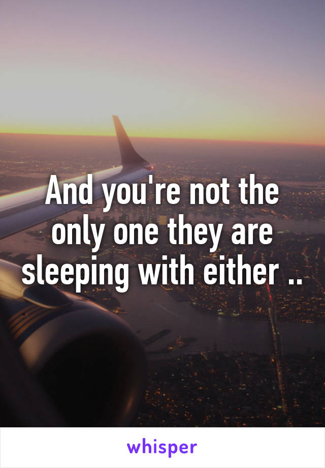 And you're not the only one they are sleeping with either ..