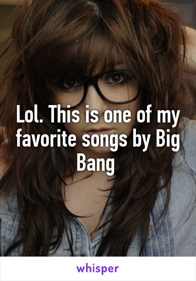 Lol. This is one of my favorite songs by Big Bang 