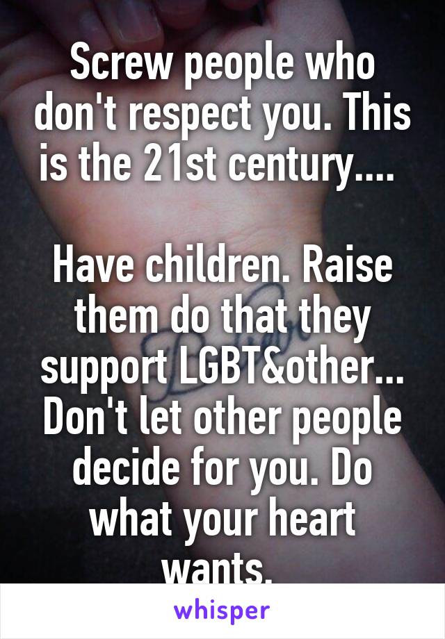 Screw people who don't respect you. This is the 21st century.... 

Have children. Raise them do that they support LGBT&other... Don't let other people decide for you. Do what your heart wants. 