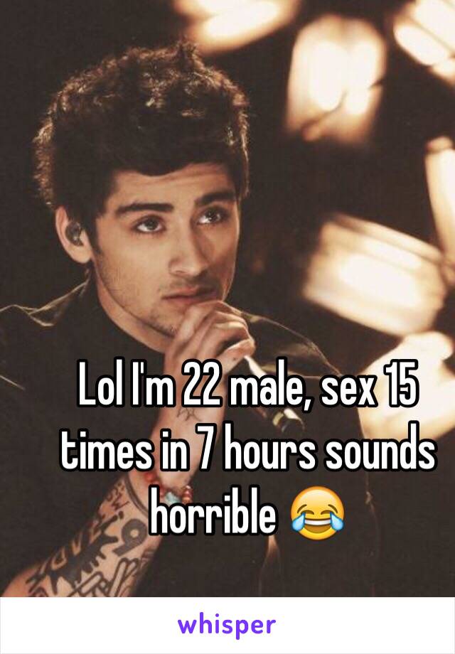 Lol I'm 22 male, sex 15 times in 7 hours sounds horrible 😂