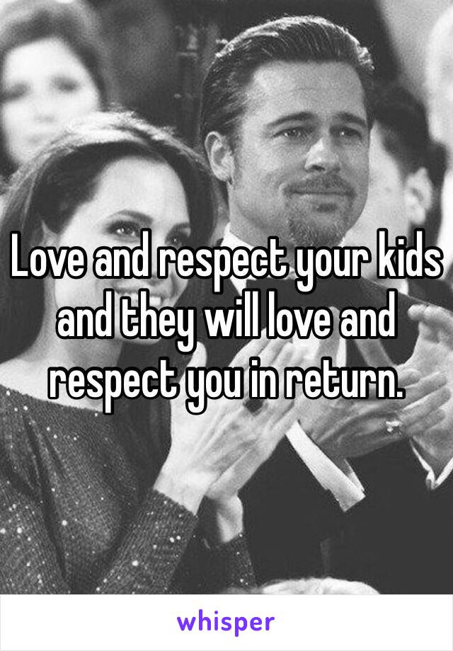 Love and respect your kids and they will love and respect you in return. 