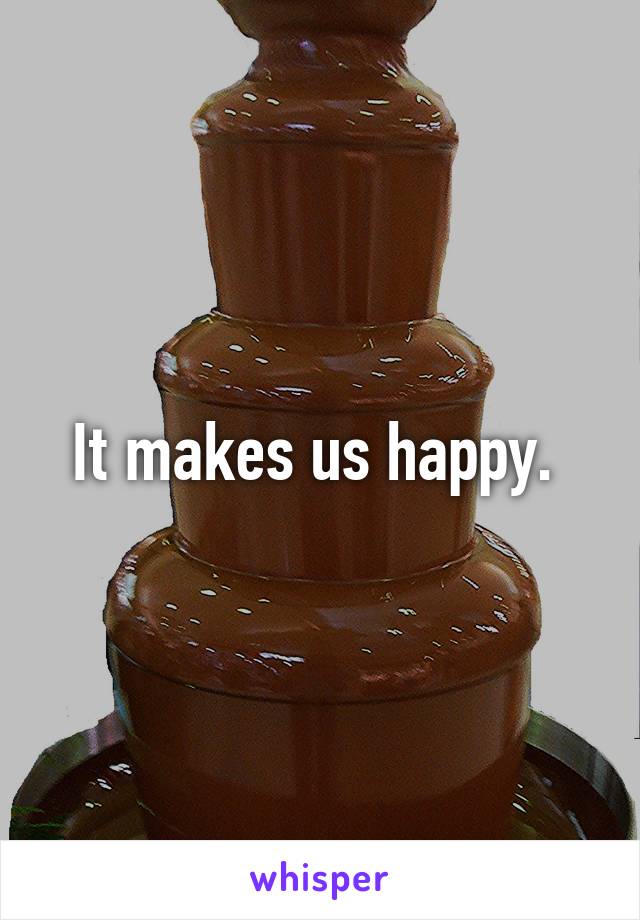 It makes us happy. 