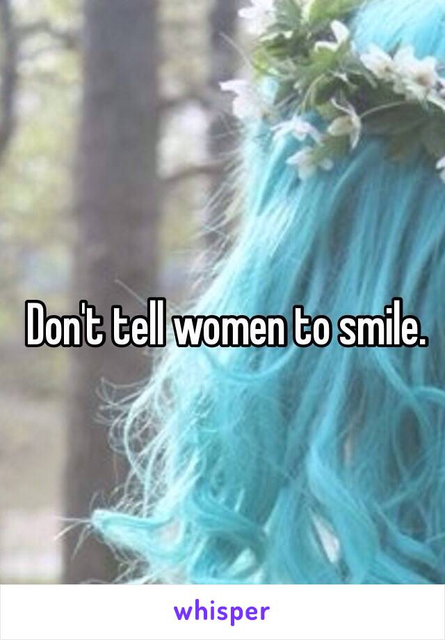 Don't tell women to smile. 