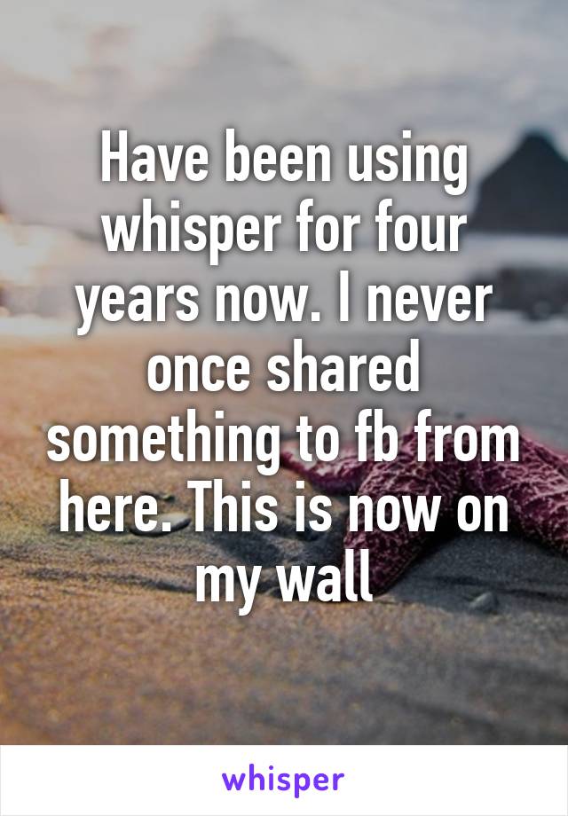 Have been using whisper for four years now. I never once shared something to fb from here. This is now on my wall
