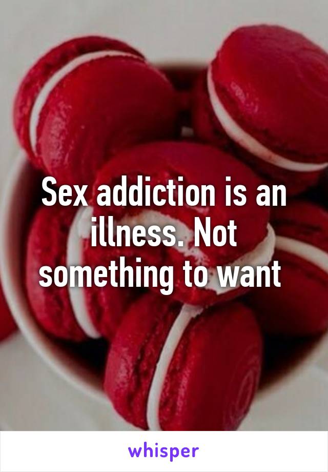 Sex addiction is an illness. Not something to want 