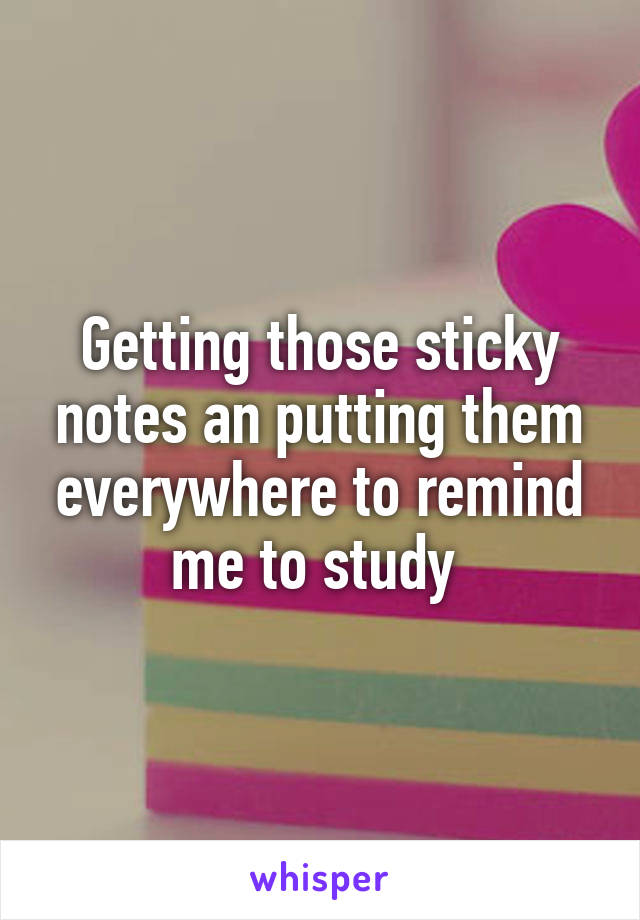 Getting those sticky notes an putting them everywhere to remind me to study 