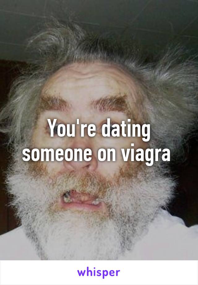 You're dating someone on viagra 