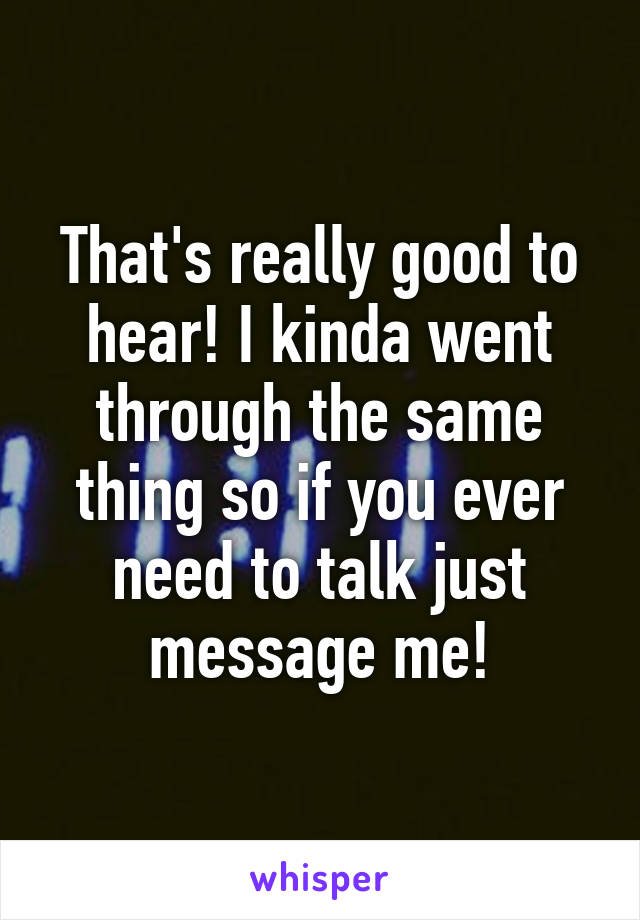 That's really good to hear! I kinda went through the same thing so if you ever need to talk just message me!