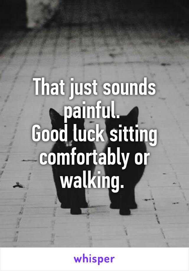 That just sounds painful. 
Good luck sitting comfortably or walking. 