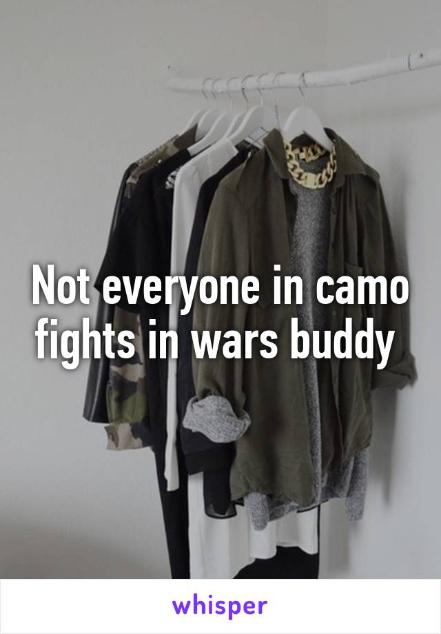 Not everyone in camo fights in wars buddy 