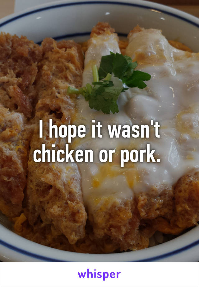 I hope it wasn't chicken or pork. 