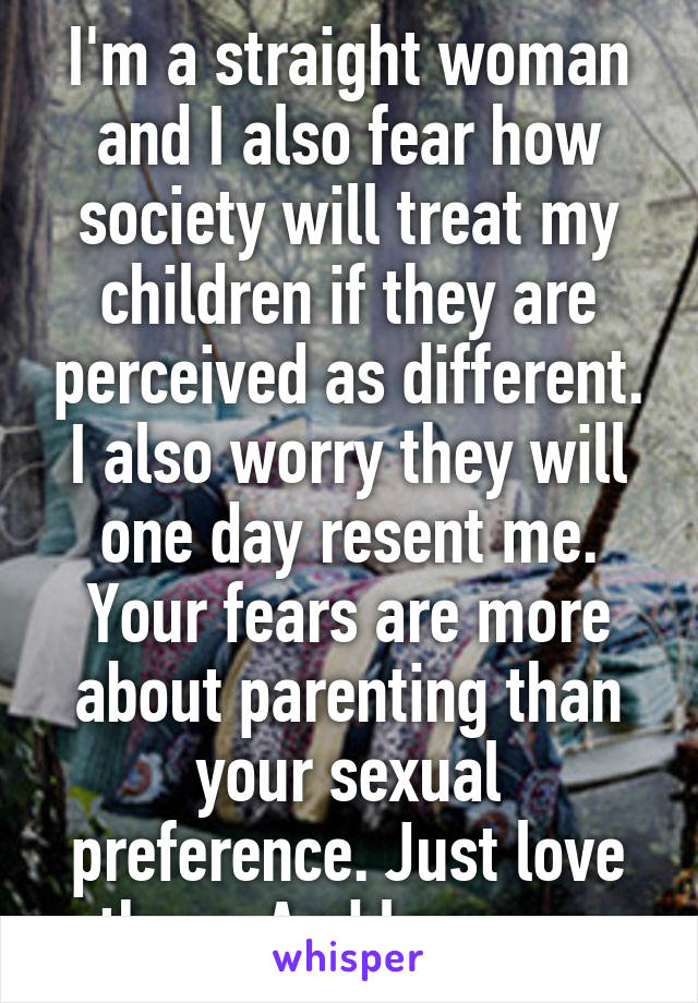 I'm a straight woman and I also fear how society will treat my children if they are perceived as different. I also worry they will one day resent me. Your fears are more about parenting than your sexual preference. Just love them. And love you