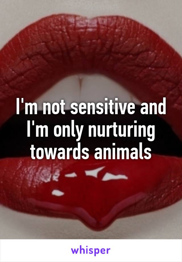 I'm not sensitive and I'm only nurturing towards animals