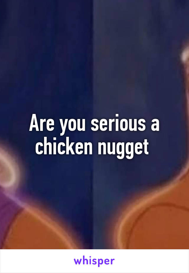 Are you serious a chicken nugget 