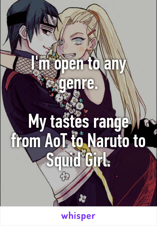 I'm open to any genre.

My tastes range from AoT to Naruto to Squid Girl.