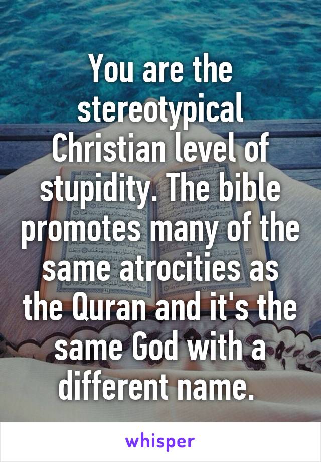 You are the stereotypical Christian level of stupidity. The bible promotes many of the same atrocities as the Quran and it's the same God with a different name. 