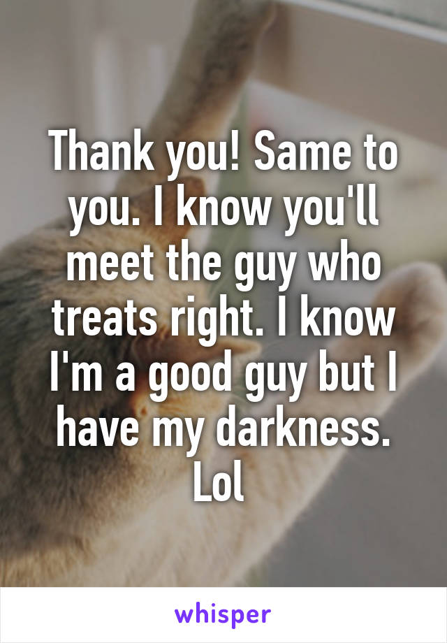 Thank you! Same to you. I know you'll meet the guy who treats right. I know I'm a good guy but I have my darkness. Lol 