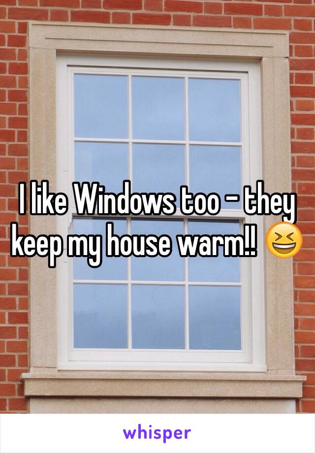 I like Windows too - they keep my house warm!! 😆