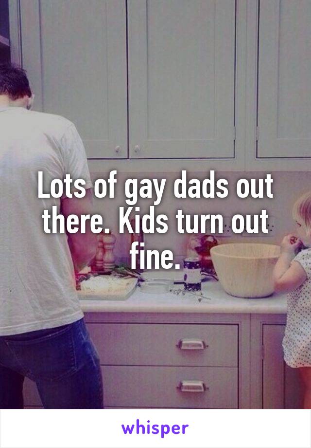 Lots of gay dads out there. Kids turn out fine.