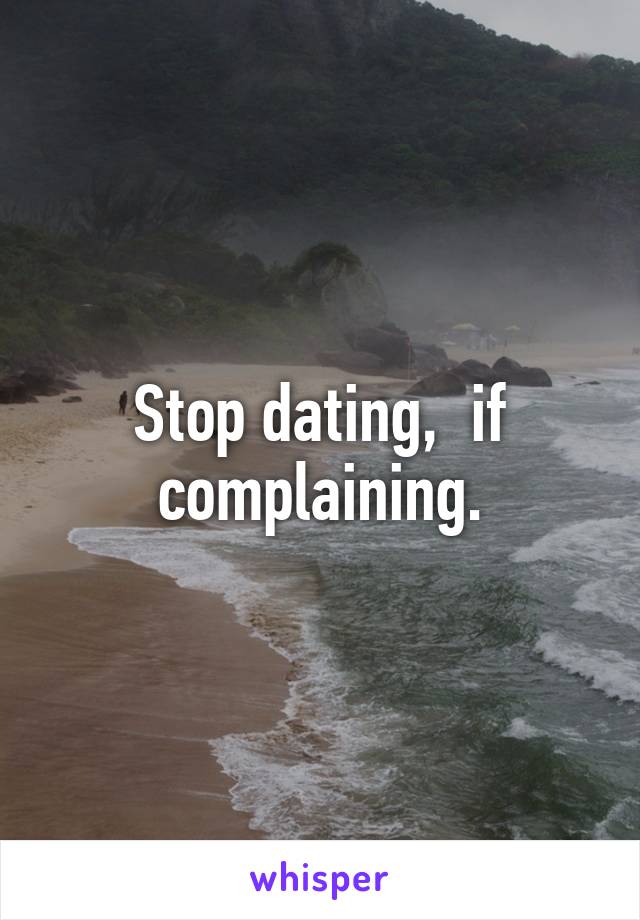 Stop dating,  if complaining.