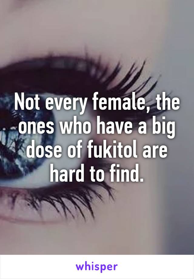 Not every female, the ones who have a big dose of fukitol are hard to find.