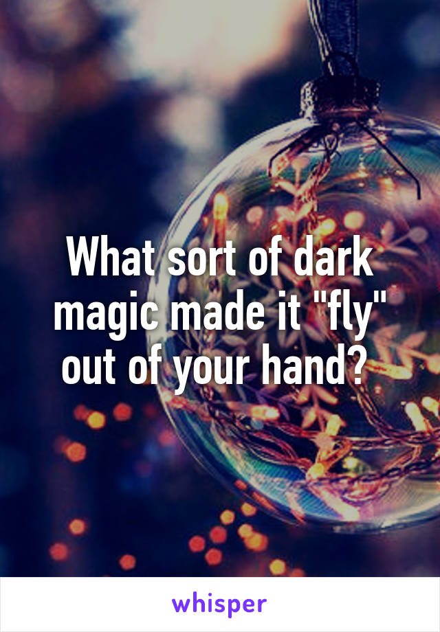 What sort of dark magic made it "fly" out of your hand? 