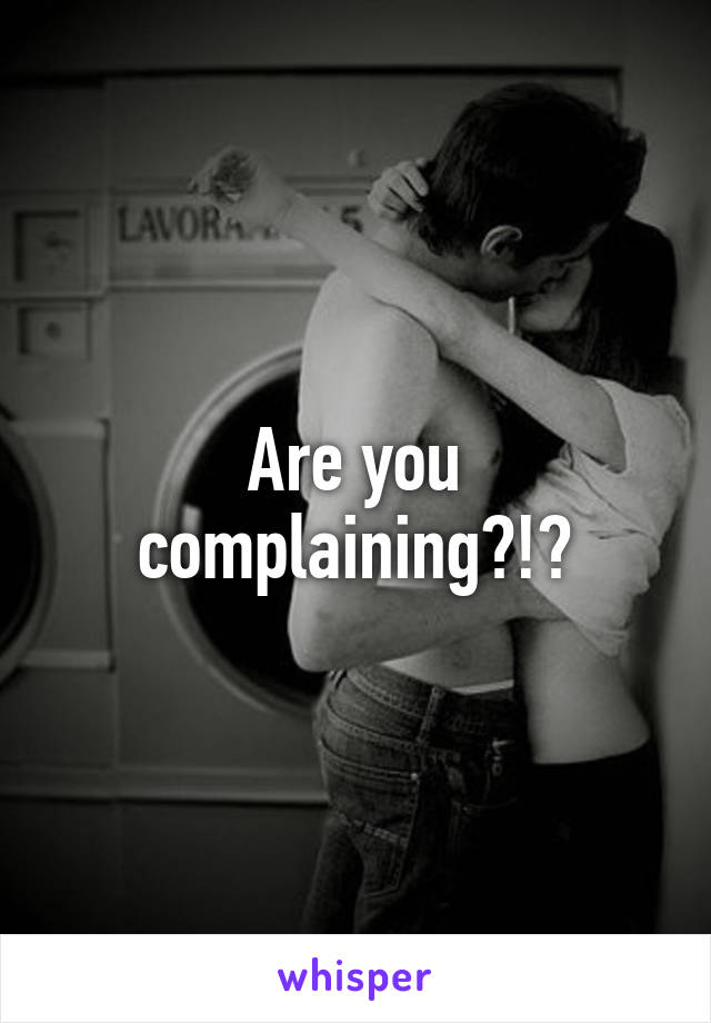 Are you complaining?!?