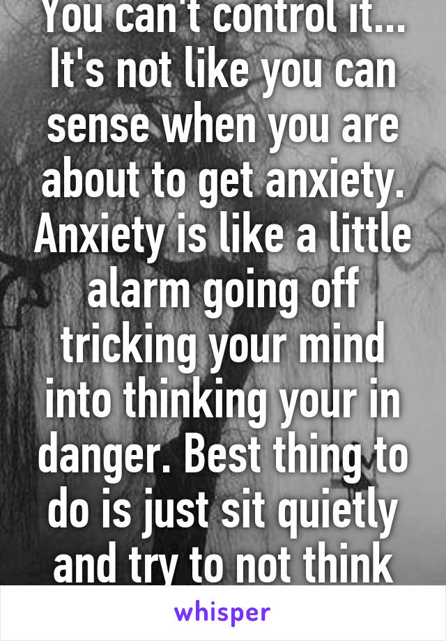 You can't control it... It's not like you can sense when you are about to get anxiety. Anxiety is like a little alarm going off tricking your mind into thinking your in danger. Best thing to do is just sit quietly and try to not think about it 