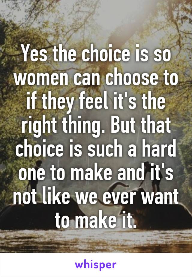 Yes the choice is so women can choose to if they feel it's the right thing. But that choice is such a hard one to make and it's not like we ever want to make it.