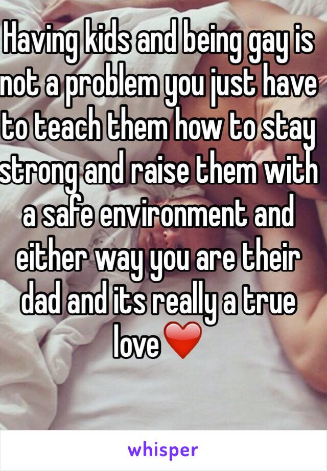 Having kids and being gay is not a problem you just have to teach them how to stay strong and raise them with a safe environment and either way you are their dad and its really a true love❤️