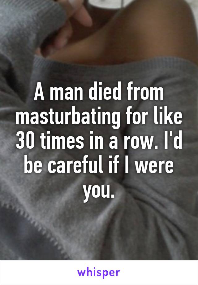 A man died from masturbating for like 30 times in a row. I'd be careful if I were you.