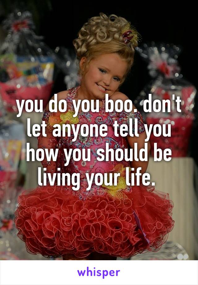 you do you boo. don't let anyone tell you how you should be living your life. 